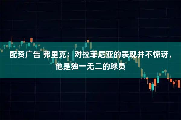 配资广告 弗里克：对拉菲尼亚的表现并不惊讶，他是独一无二的球员