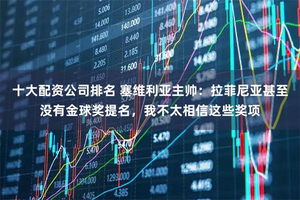 十大配资公司排名 塞维利亚主帅：拉菲尼亚甚至没有金球奖提名，我不太相信这些奖项