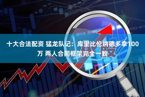 十大合法配资 猛龙队记：库里比伦纳德多拿100万 两人合同框架完全一致