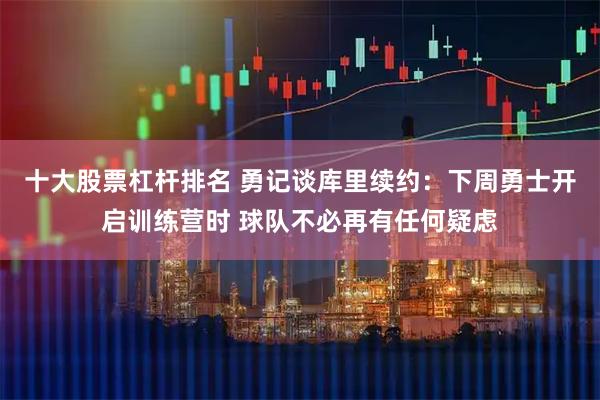 十大股票杠杆排名 勇记谈库里续约：下周勇士开启训练营时 球队不必再有任何疑虑