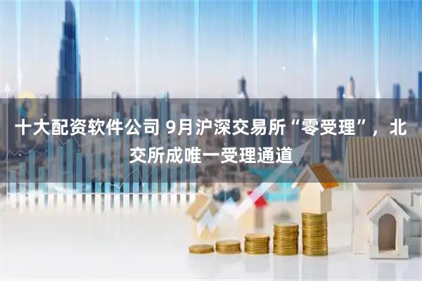 十大配资软件公司 9月沪深交易所“零受理”，北交所成唯一受理通道