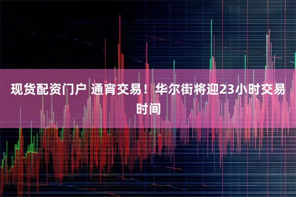 现货配资门户 通宵交易！华尔街将迎23小时交易时间